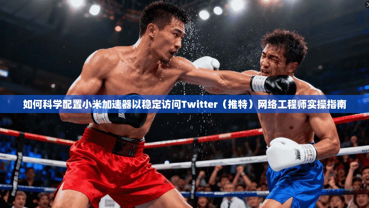 如何科学配置小米加速器以稳定访问Twitter(推特)网络工程师实操指南 如何科学配置小米加速器以稳定访问Twitter(推特)网络工程师实操指南