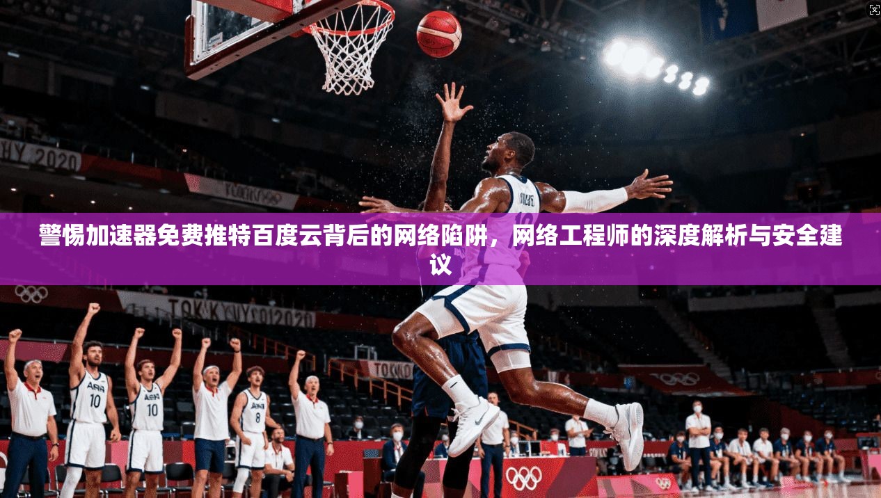 警惕加速器免费推特百度云背后的网络陷阱，网络工程师的深度解析与安全建议