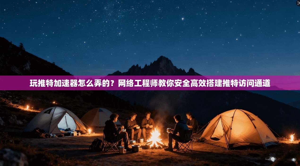 玩推特加速器怎么弄的？网络工程师教你安全高效搭建推特访问通道