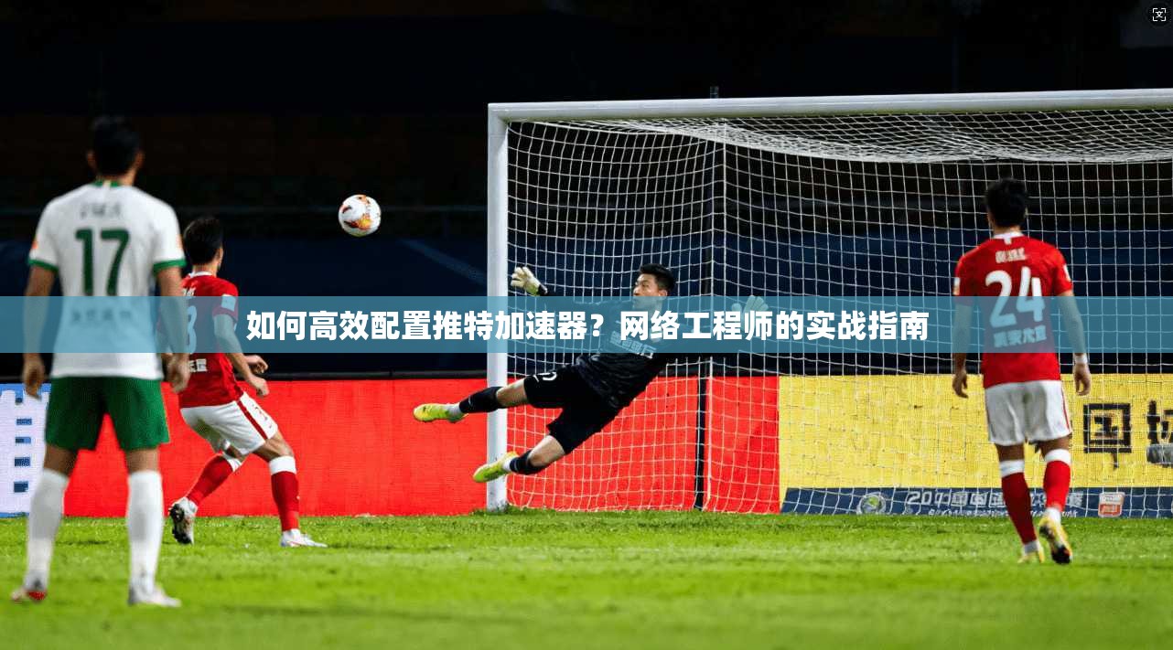 如何高效配置推特加速器？网络工程师的实战指南