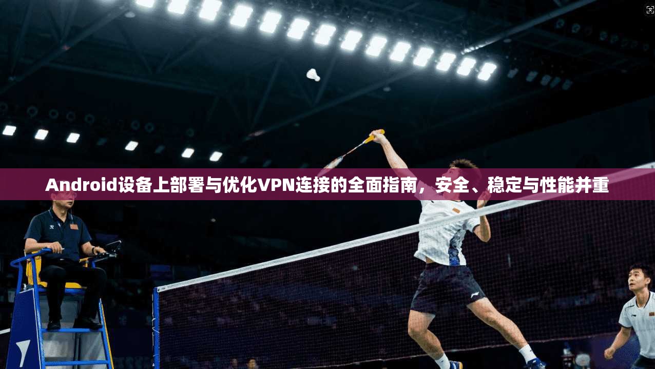 Android设备上部署与优化VPN连接的全面指南，安全、稳定与性能并重