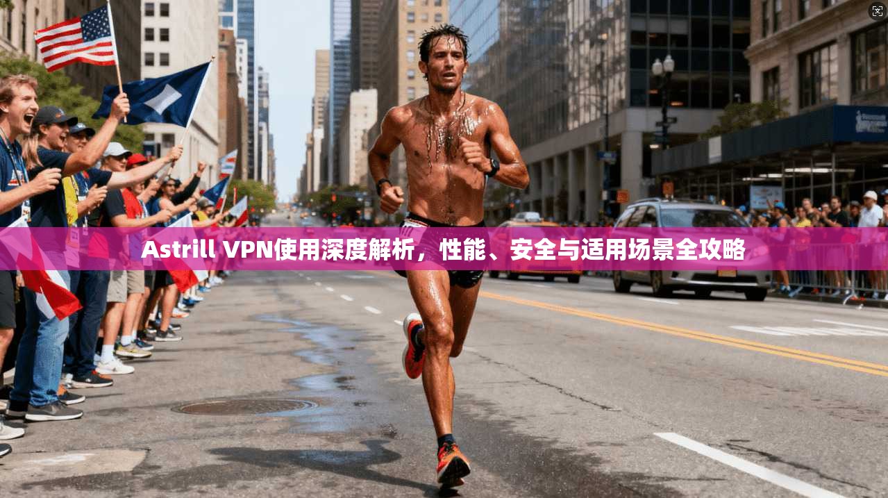 Astrill VPN使用深度解析，性能、安全与适用场景全攻略