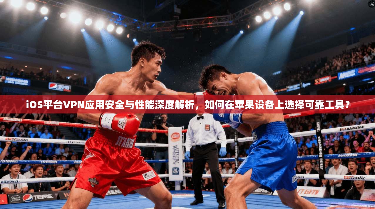 iOS平台VPN应用安全与性能深度解析，如何在苹果设备上选择可靠工具？